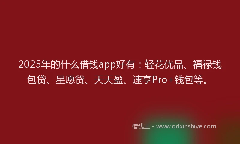 2025年的什么借钱app好有：轻花优品、福禄钱包贷、星愿贷、天天盈、速享Pro+钱包等。