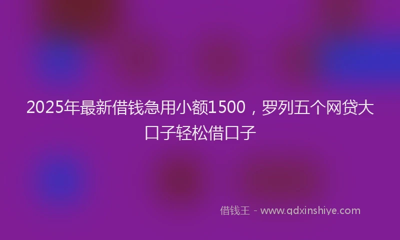 2025年最新借钱急用小额1500，罗列五个网贷大口子轻松借口子