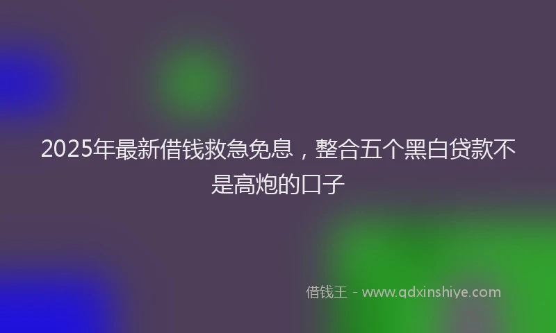 2025年最新借钱救急免息，整合五个黑白贷款不是高炮的口子