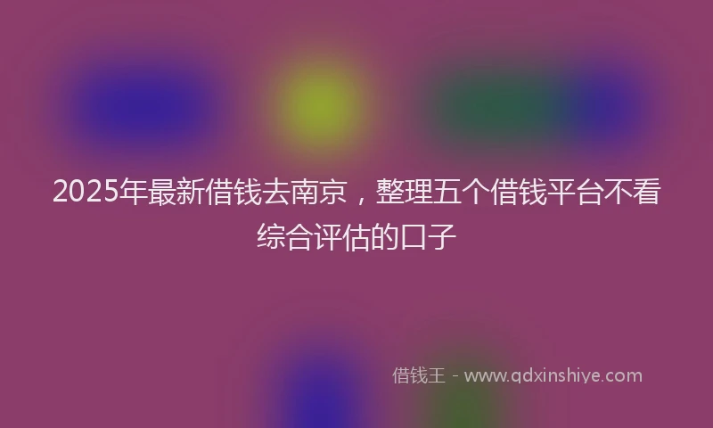2025年最新借钱去南京，整理五个借钱平台不看综合评估的口子