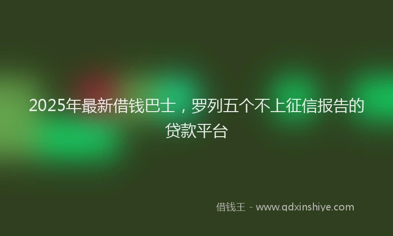 2025年最新借钱巴士，罗列五个不上征信报告的贷款平台