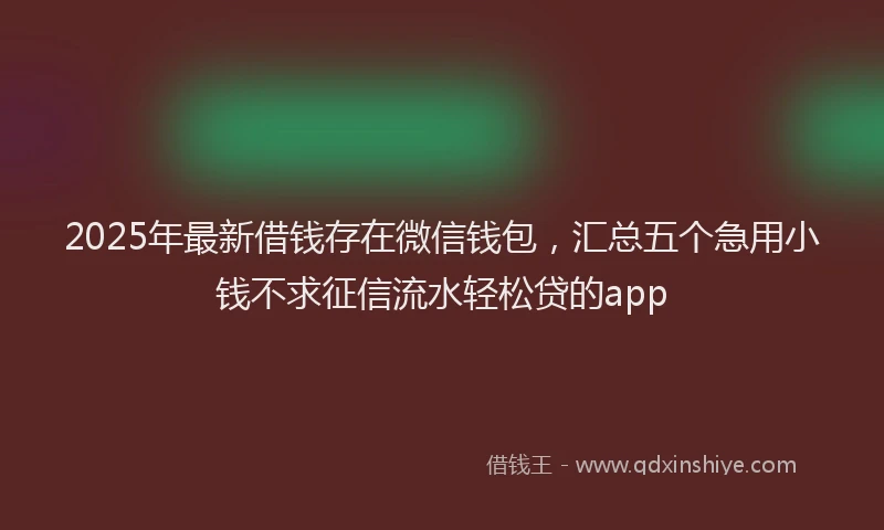 2025年最新借钱存在微信钱包，汇总五个急用小钱不求征信流水轻松贷的app