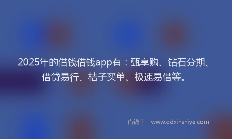 2025年的借钱借钱app有：甄享购、钻石分期、借贷易行、桔子买单、极速易借等。