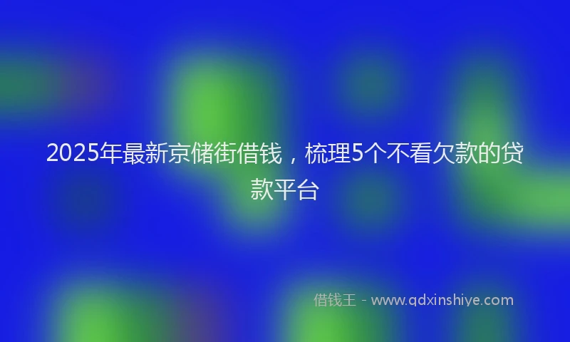 2025年最新京储街借钱，梳理5个不看欠款的贷款平台