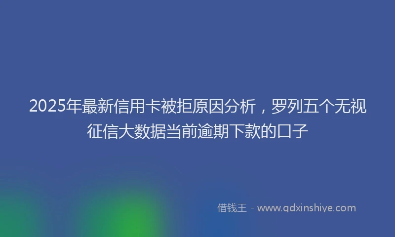 2025年最新信用卡被拒原因分析，罗列五个无视征信大数据当前逾期下款的口子
