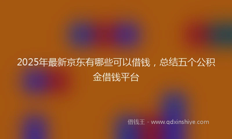2025年最新京东有哪些可以借钱，总结五个公积金借钱平台