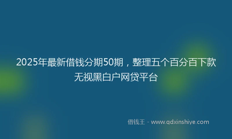 2025年最新借钱分期50期，整理五个百分百下款无视黑白户网贷平台