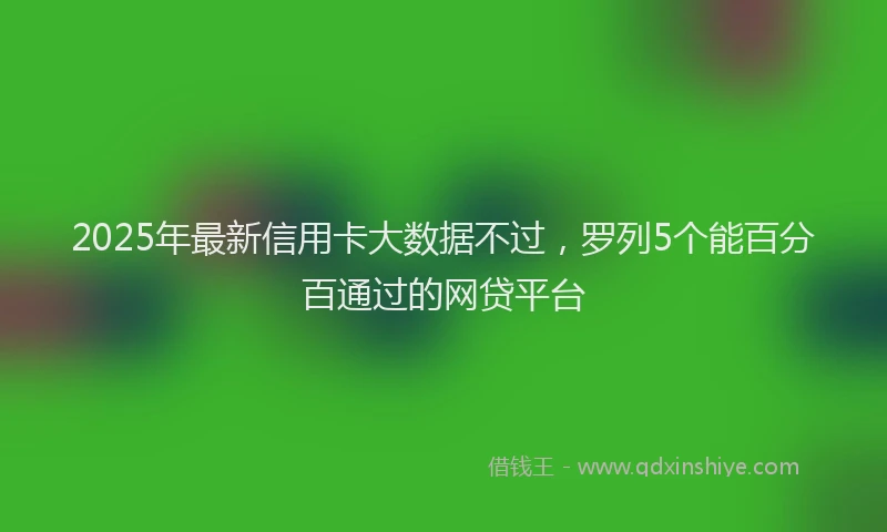 2025年最新信用卡大数据不过，罗列5个能百分百通过的网贷平台