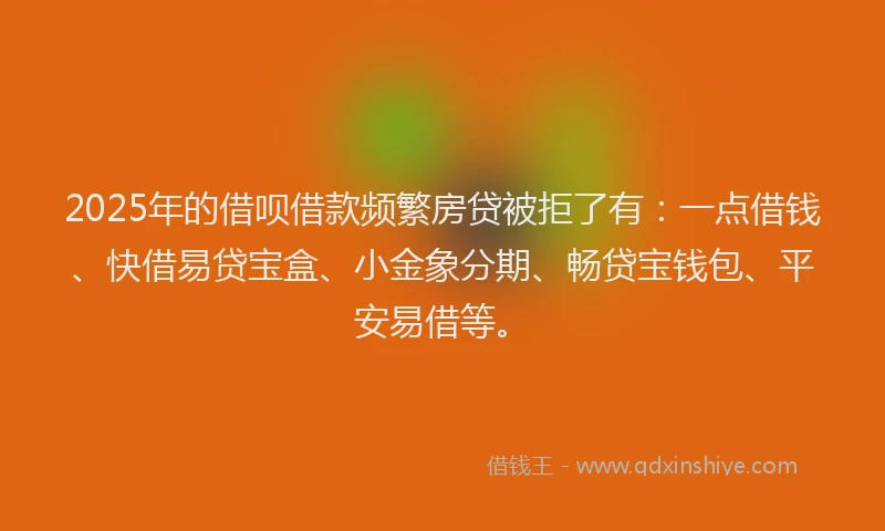 2025年的借呗借款频繁房贷被拒了有：一点借钱、快借易贷宝盒、小金象分期、畅贷宝钱包、平安易借等。