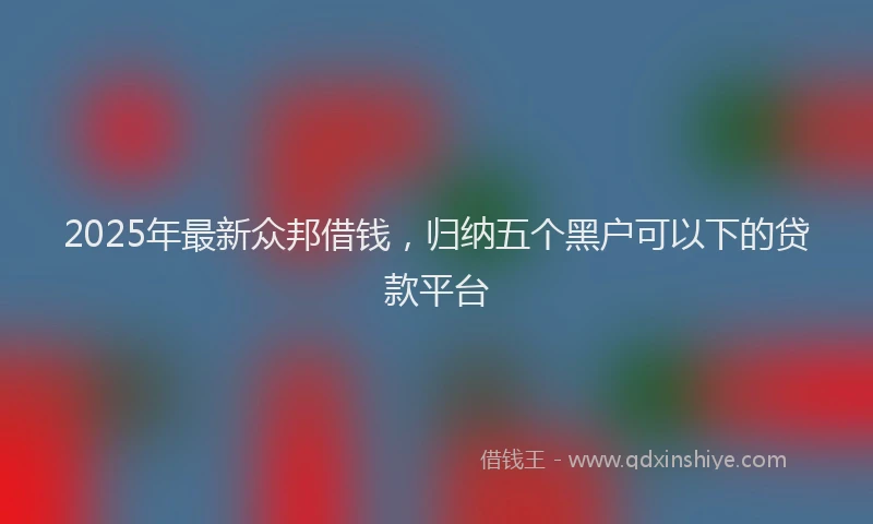 2025年最新众邦借钱，归纳五个黑户可以下的贷款平台