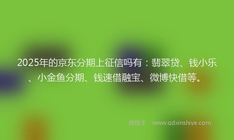 2025年的京东分期上征信吗有：翡翠贷、钱小乐、小金鱼分期、钱速借融宝、微博快借等。