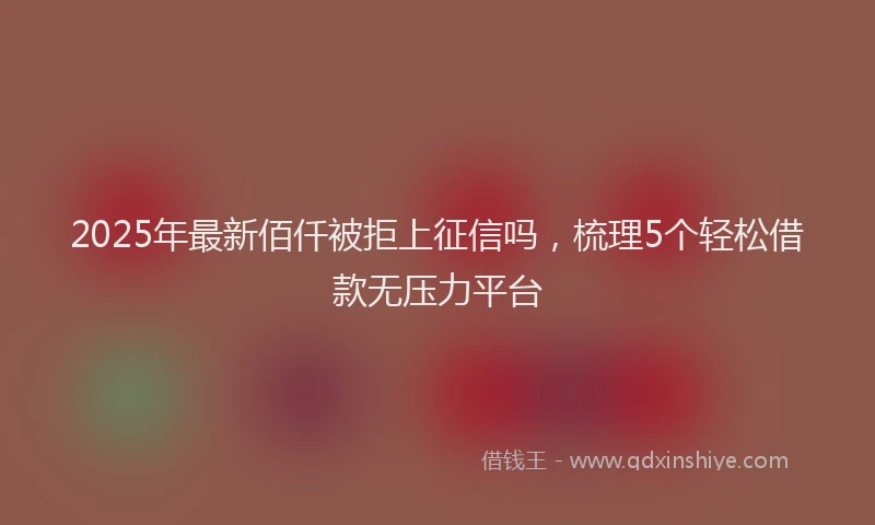 2025年最新佰仟被拒上征信吗，梳理5个轻松借款无压力平台