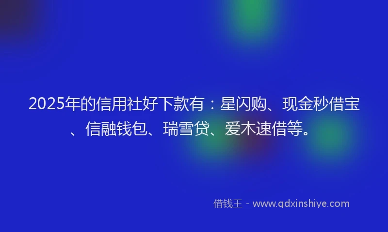 2025年的信用社好下款有：星闪购、现金秒借宝、信融钱包、瑞雪贷、爱木速借等。