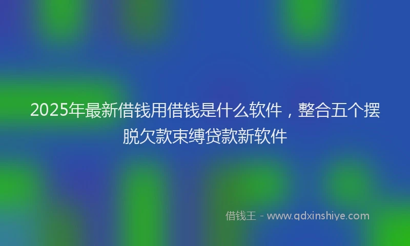 2025年最新借钱用借钱是什么软件，整合五个摆脱欠款束缚贷款新软件