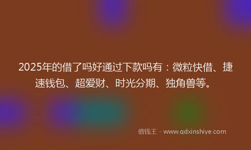 2025年的借了吗好通过下款吗有：微粒快借、捷速钱包、超爱财、时光分期、独角兽等。