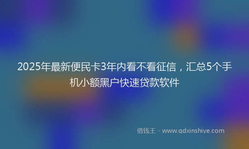 2025年最新便民卡3年内看不看征信，汇总5个手机小额黑户快速贷款软件