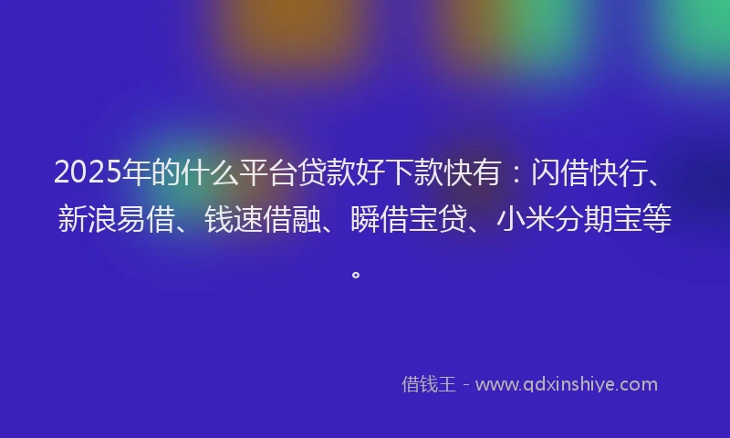 2025年的什么平台贷款好下款快有：闪借快行、新浪易借、钱速借融、瞬借宝贷、小米分期宝等。