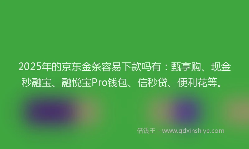 2025年的京东金条容易下款吗有：甄享购、现金秒融宝、融悦宝Pro钱包、信秒贷、便利花等。