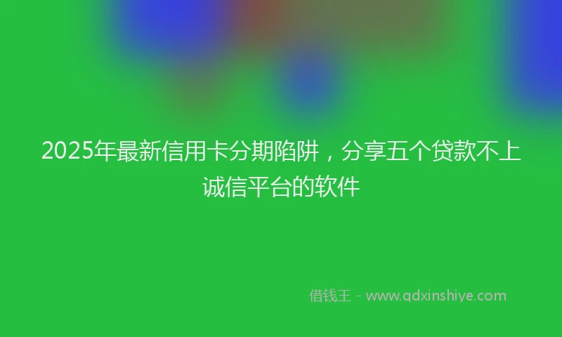 2025年最新信用卡分期陷阱，分享五个贷款不上诚信平台的软件