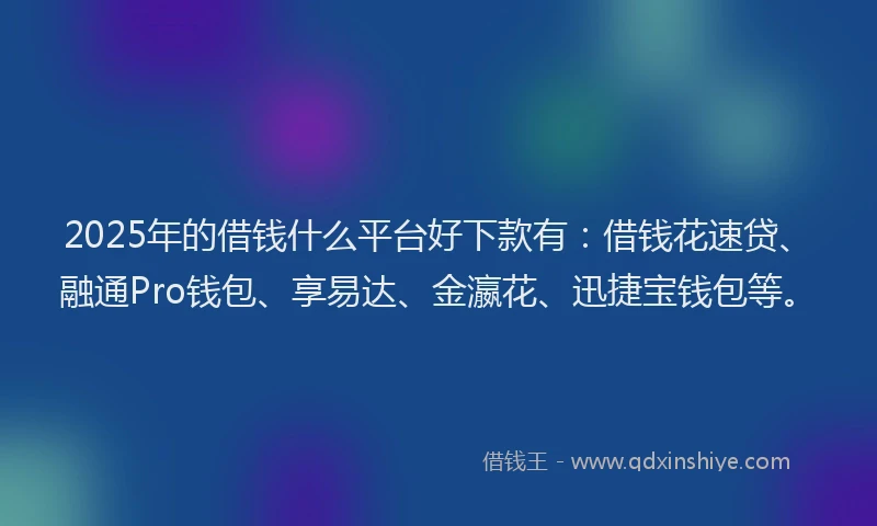 2025年的借钱什么平台好下款有：借钱花速贷、融通Pro钱包、享易达、金瀛花、迅捷宝钱包等。