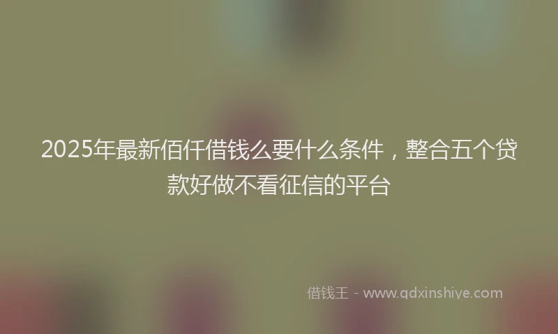 2025年最新佰仟借钱么要什么条件，整合五个贷款好做不看征信的平台