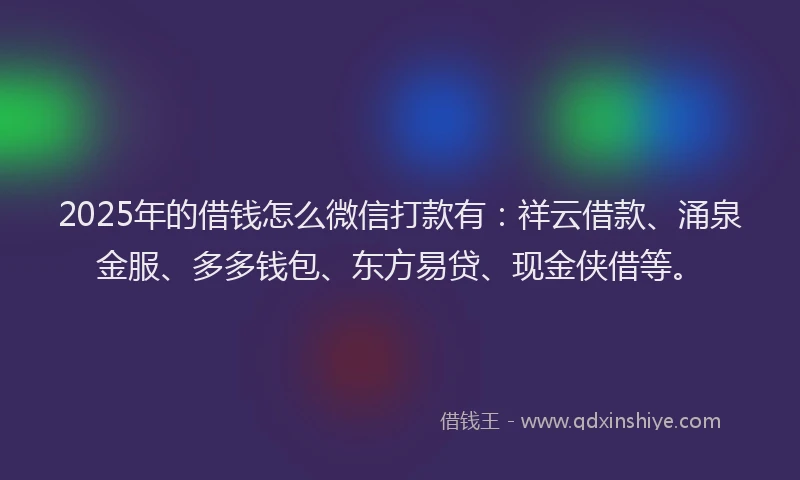 2025年的借钱怎么微信打款有：祥云借款、涌泉金服、多多钱包、东方易贷、现金侠借等。