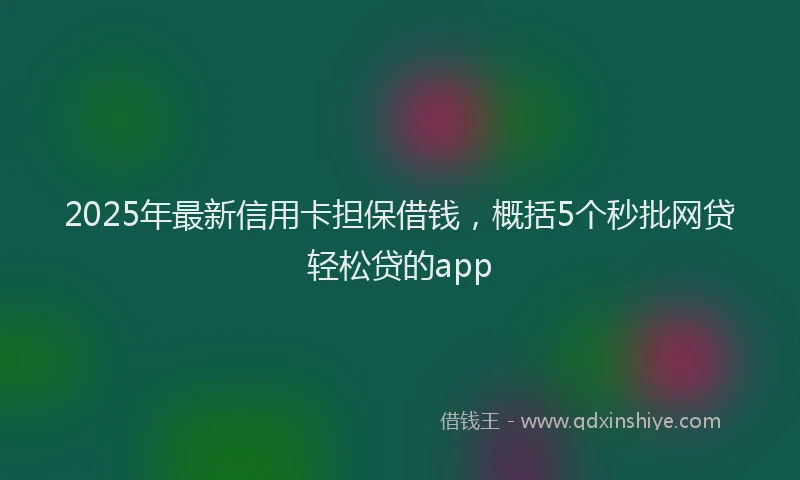 2025年最新信用卡担保借钱，概括5个秒批网贷轻松贷的app