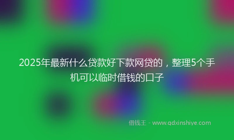 2025年最新什么贷款好下款网贷的，整理5个手机可以临时借钱的口子