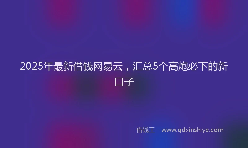 2025年最新借钱网易云，汇总5个高炮必下的新口子