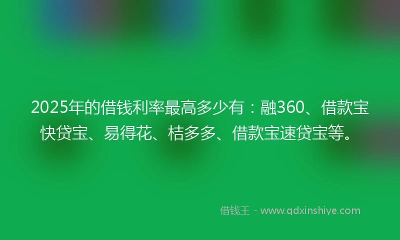 2025年的借钱利率最高多少有：融360、借款宝快贷宝、易得花、桔多多、借款宝速贷宝等。