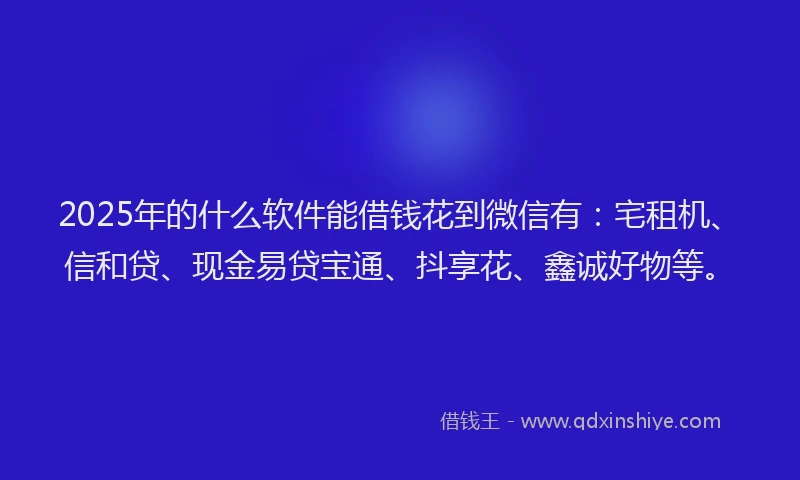 2025年的什么软件能借钱花到微信有：宅租机、信和贷、现金易贷宝通、抖享花、鑫诚好物等。