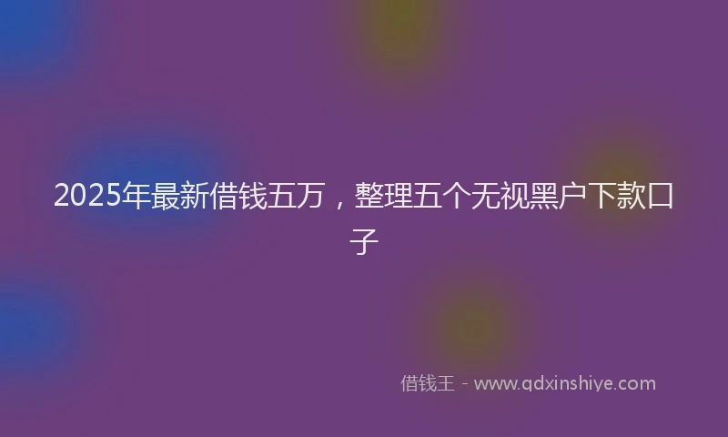 2025年最新借钱五万，整理五个无视黑户下款口子