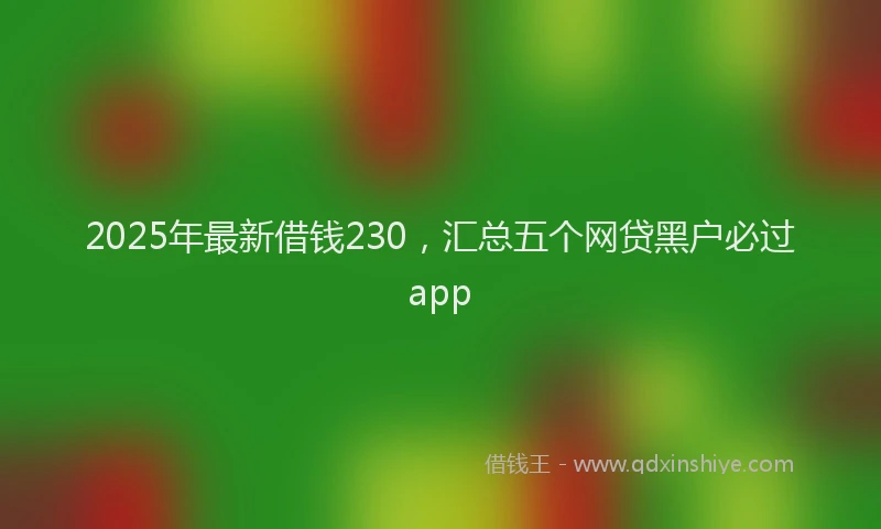 2025年最新借钱230，汇总五个网贷黑户必过app