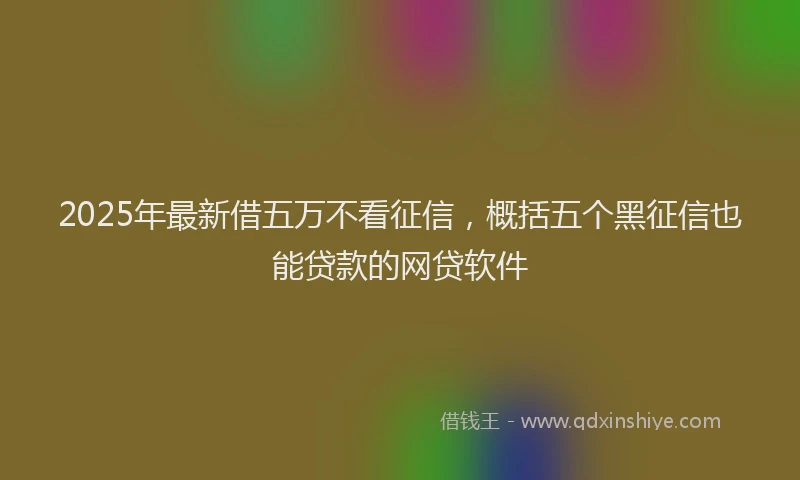 2025年最新借五万不看征信，概括五个黑征信也能贷款的网贷软件