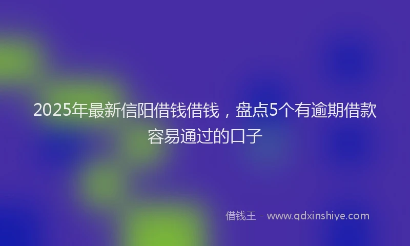 2025年最新信阳借钱借钱，盘点5个有逾期借款容易通过的口子