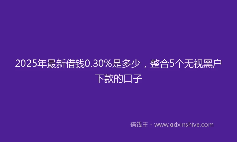 2025年最新借钱0.30%是多少，整合5个无视黑户下款的口子