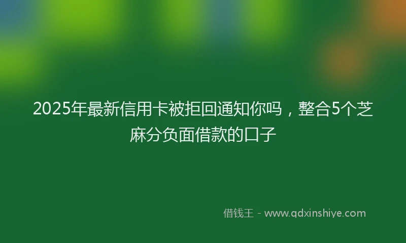 2025年最新信用卡被拒回通知你吗，整合5个芝麻分负面借款的口子