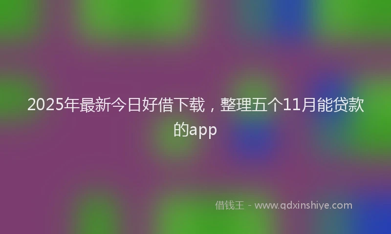 2025年最新今日好借下载，整理五个11月能贷款的app