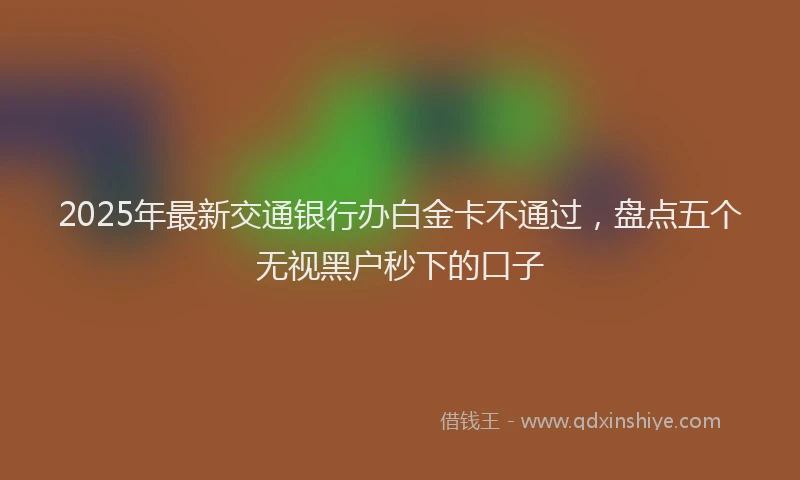 2025年最新交通银行办白金卡不通过，盘点五个无视黑户秒下的口子