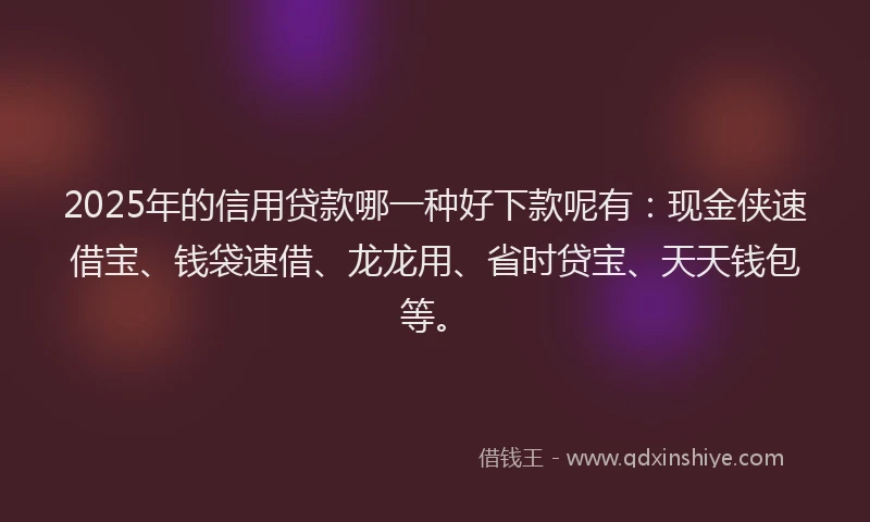 2025年的信用贷款哪一种好下款呢有：现金侠速借宝、钱袋速借、龙龙用、省时贷宝、天天钱包等。