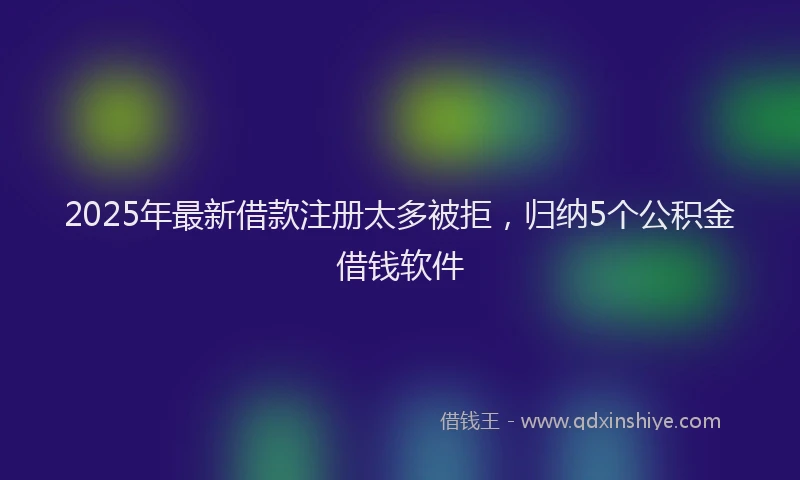 2025年最新借款注册太多被拒，归纳5个公积金借钱软件