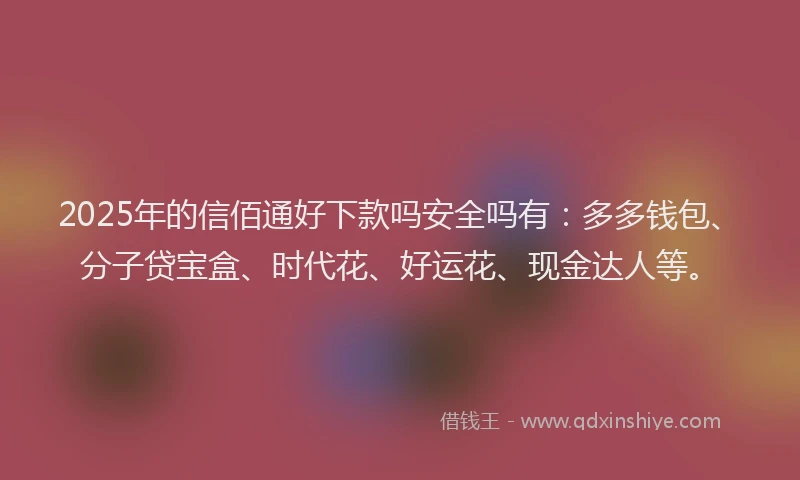 2025年的信佰通好下款吗安全吗有：多多钱包、分子贷宝盒、时代花、好运花、现金达人等。