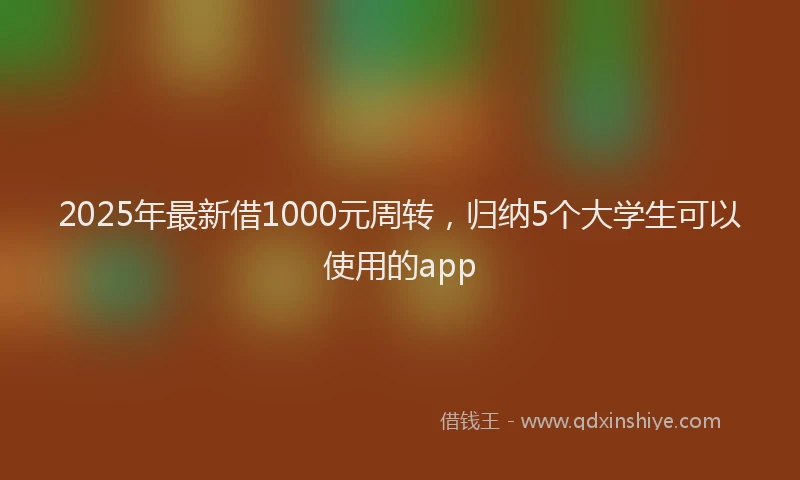 2025年最新借1000元周转，归纳5个大学生可以使用的app