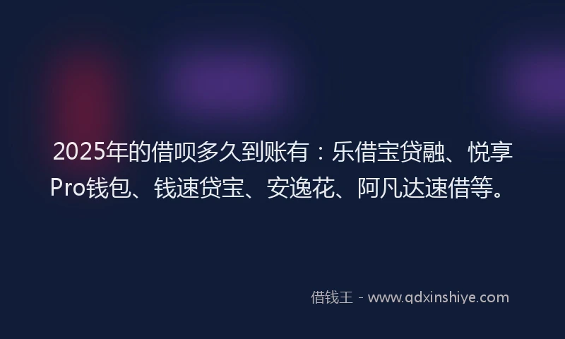 2025年的借呗多久到账有：乐借宝贷融、悦享Pro钱包、钱速贷宝、安逸花、阿凡达速借等。