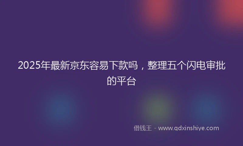 2025年最新京东容易下款吗，整理五个闪电审批的平台