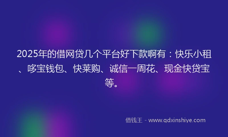 2025年的借网贷几个平台好下款啊有：快乐小租、哆宝钱包、快莱购、诚信一周花、现金快贷宝等。