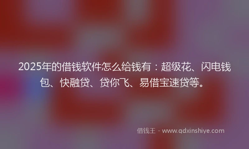 2025年的借钱软件怎么给钱有：超级花、闪电钱包、快融贷、贷你飞、易借宝速贷等。