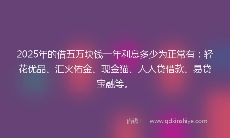 2025年的借五万块钱一年利息多少为正常有：轻花优品、汇火佑金、现金猫、人人贷借款、易贷宝融等。