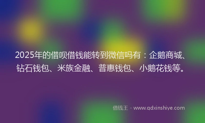2025年的借呗借钱能转到微信吗有：企鹅商城、钻石钱包、米族金融、普惠钱包、小鹅花钱等。