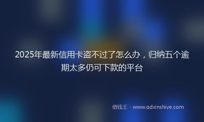 2025年最新信用卡盗不过了怎么办，归纳五个逾期太多仍可下款的平台